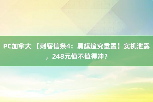 PC加拿大 【刺客信条4：黑旗追究重置】实机泄露，248元值不值得冲？