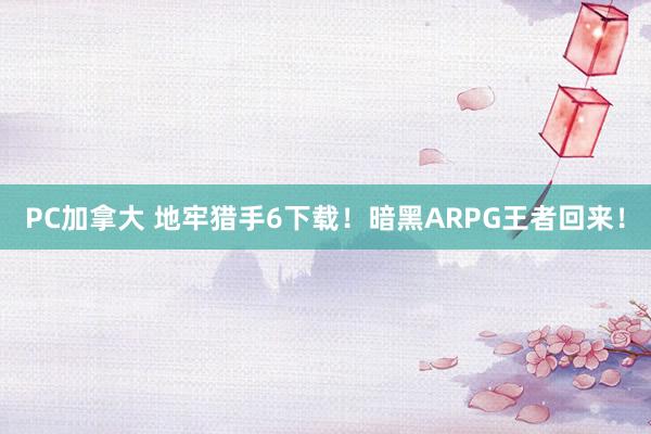 PC加拿大 地牢猎手6下载！暗黑ARPG王者回来！