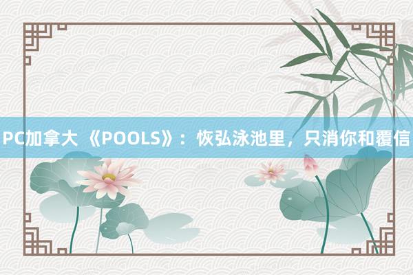 PC加拿大 《POOLS》：恢弘泳池里，只消你和覆信