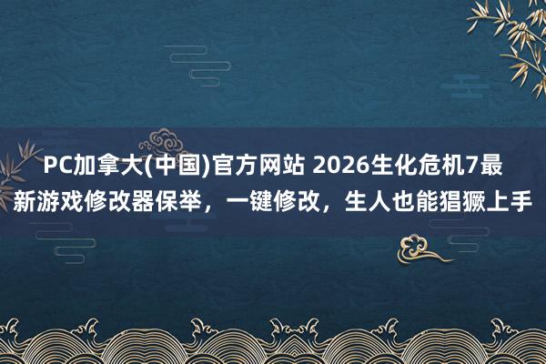 PC加拿大(中国)官方网站 2026生化危机7最新游戏修改器保举，一键修改，生人也能猖獗上手