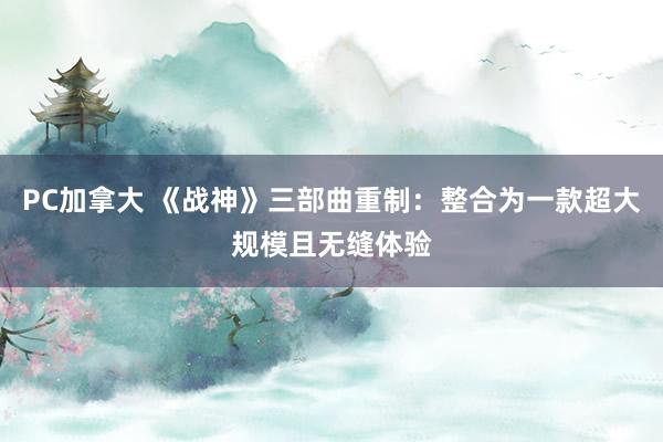 PC加拿大 《战神》三部曲重制：整合为一款超大规模且无缝体验