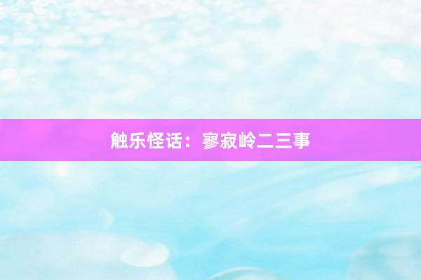触乐怪话：寥寂岭二三事