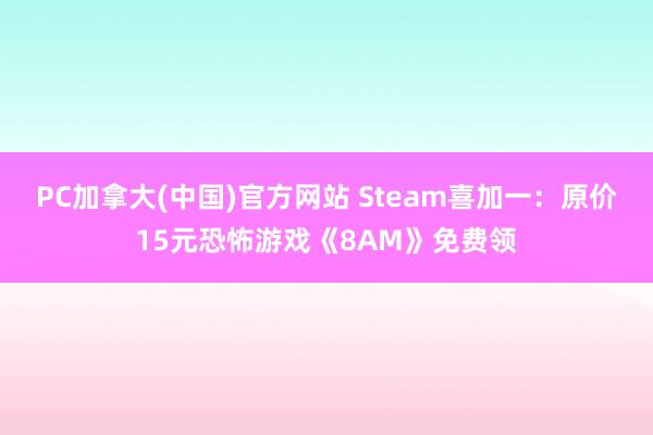 PC加拿大(中国)官方网站 Steam喜加一：原价15元恐怖游戏《8AM》免费领
