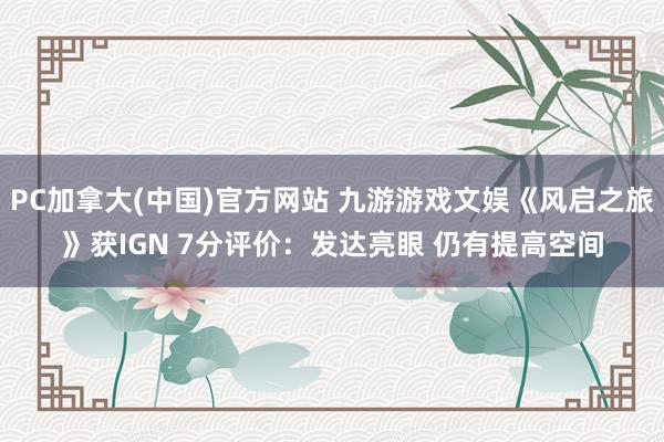 PC加拿大(中国)官方网站 九游游戏文娱《风启之旅》获IGN 7分评价：发达亮眼 仍有提高空间