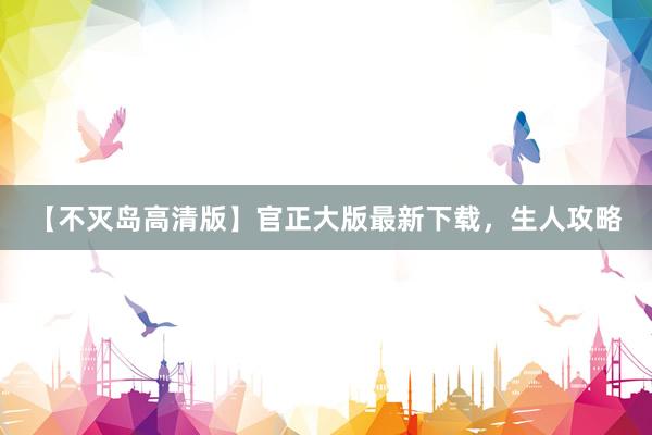 【不灭岛高清版】官正大版最新下载，生人攻略