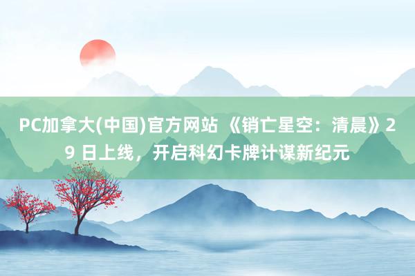 PC加拿大(中国)官方网站 《销亡星空：清晨》29 日上线，开启科幻卡牌计谋新纪元