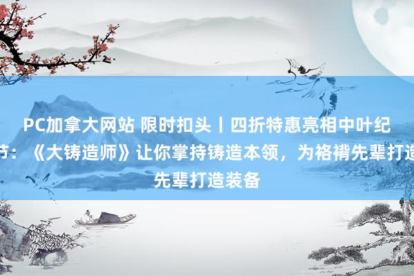 PC加拿大网站 限时扣头丨四折特惠亮相中叶纪游戏节：《大铸造师》让你掌持铸造本领，为袼褙先辈打造装备