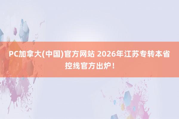 PC加拿大(中国)官方网站 2026年江苏专转本省控线官方出炉！