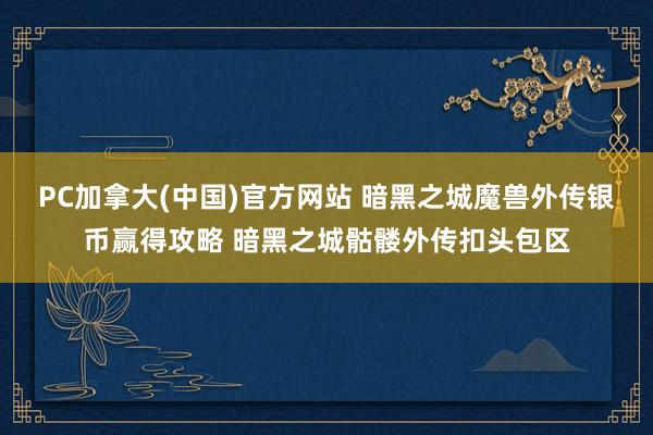PC加拿大(中国)官方网站 暗黑之城魔兽外传银币赢得攻略 暗黑之城骷髅外传扣头包区