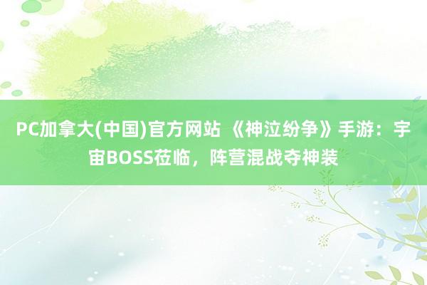 PC加拿大(中国)官方网站 《神泣纷争》手游：宇宙BOSS莅临，阵营混战夺神装