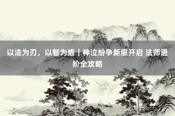 以法为刃，以智为盾｜神泣纷争新服开启 法师进阶全攻略