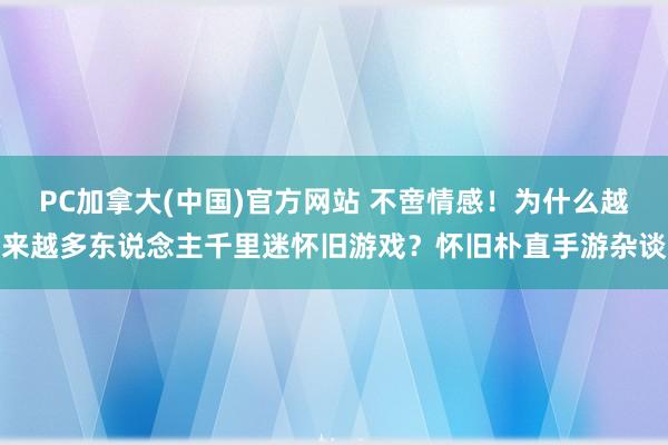 PC加拿大(中国)官方网站 不啻情感！为什么越来越多东说念主千里迷怀旧游戏？怀旧朴直手游杂谈