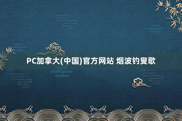 PC加拿大(中国)官方网站 烟波钓叟歌