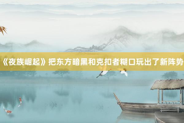 《夜族崛起》把东方暗黑和克扣者糊口玩出了新阵势