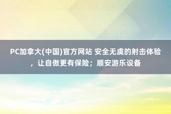 PC加拿大(中国)官方网站 安全无虞的射击体验，让自傲更有保险；顺安游乐设备