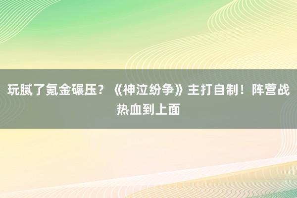 玩腻了氪金碾压？《神泣纷争》主打自制！阵营战热血到上面