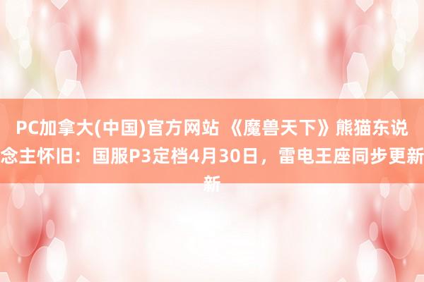 PC加拿大(中国)官方网站 《魔兽天下》熊猫东说念主怀旧：国服P3定档4月30日，雷电王座同步更新