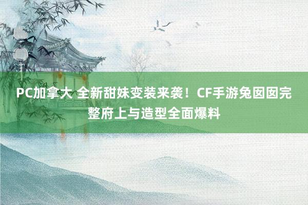 PC加拿大 全新甜妹变装来袭！CF手游兔囡囡完整府上与造型全面爆料
