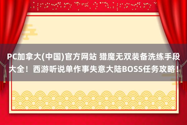 PC加拿大(中国)官方网站 猎魔无双装备洗练手段大全！西游听说单作事失意大陆BOSS任务攻略！