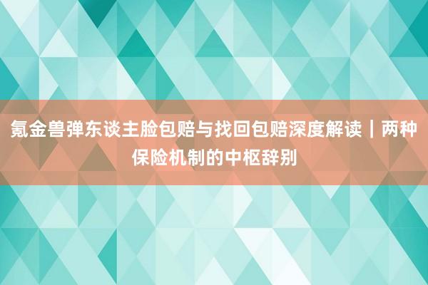 氪金兽弹东谈主脸包赔与找回包赔深度解读｜两种保险机制的中枢辞别