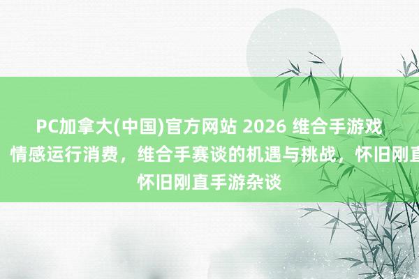 PC加拿大(中国)官方网站 2026 维合手游戏行业简析：情感运行消费，维合手赛谈的机遇与挑战，怀旧刚直手游杂谈