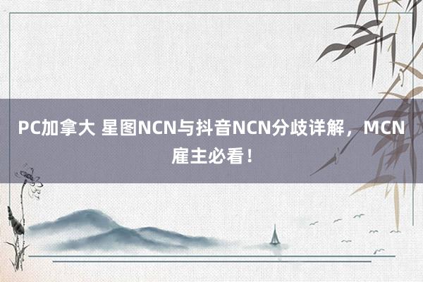 PC加拿大 星图NCN与抖音NCN分歧详解，MCN雇主必看！