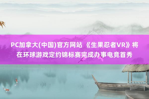 PC加拿大(中国)官方网站 《生果忍者VR》将在环球游戏定约锦标赛完成办事电竞首秀