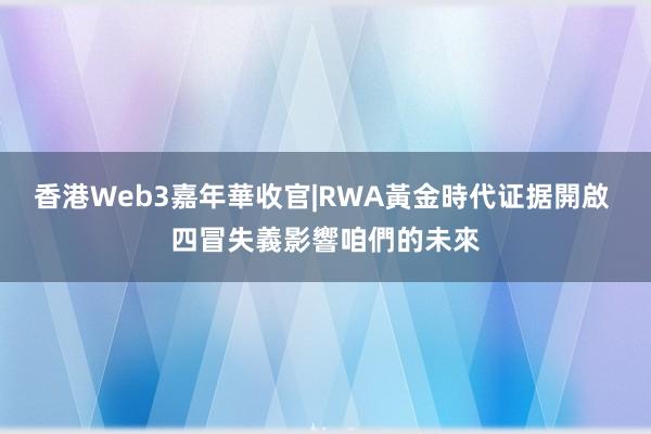 香港Web3嘉年華收官|RWA黃金時代证据開啟 四冒失義影響咱們的未來
