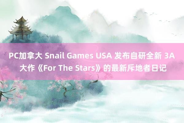 PC加拿大 Snail Games USA 发布自研全新 3A 大作《For The Stars》的最新斥地者日记