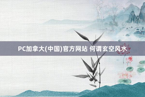 PC加拿大(中国)官方网站 何谓玄空风水