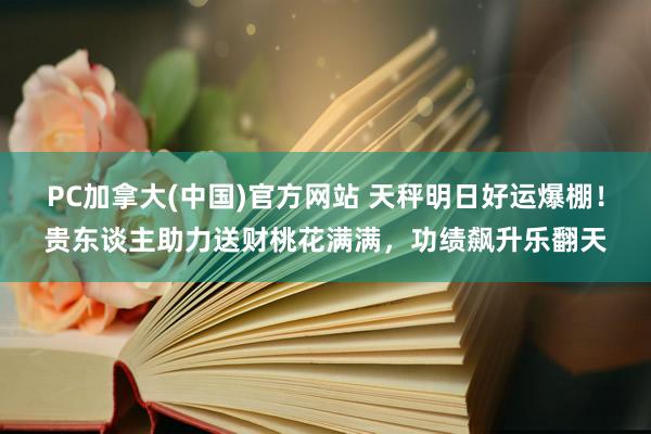 PC加拿大(中国)官方网站 天秤明日好运爆棚！贵东谈主助力送财桃花满满，功绩飙升乐翻天