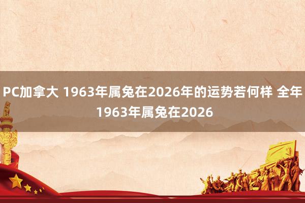 PC加拿大 1963年属兔在2026年的运势若何样 全年 1963年属兔在2026