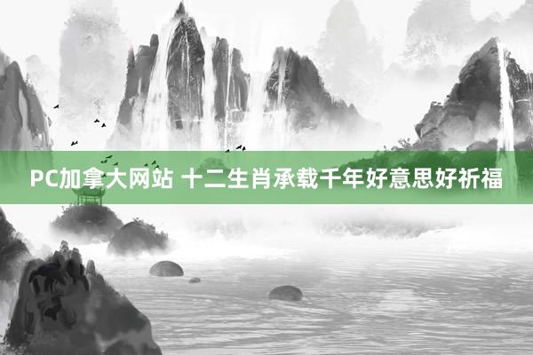 PC加拿大网站 十二生肖承载千年好意思好祈福