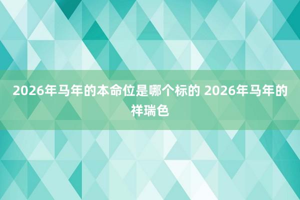 2026年马年的本命位是哪个标的 2026年马年的祥瑞色