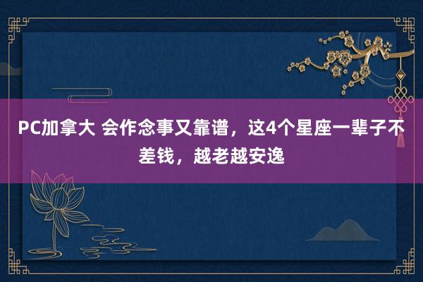 PC加拿大 会作念事又靠谱，这4个星座一辈子不差钱，越老越安逸