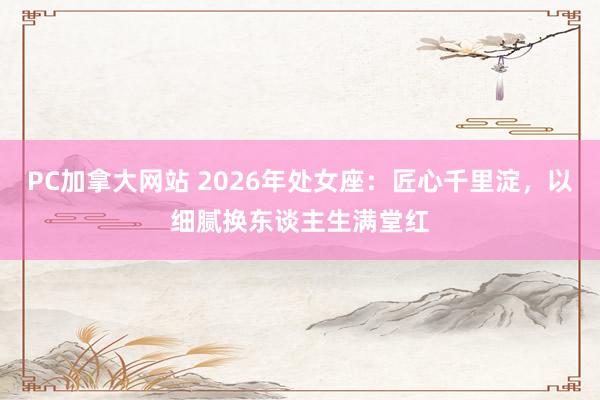 PC加拿大网站 2026年处女座：匠心千里淀，以细腻换东谈主生满堂红