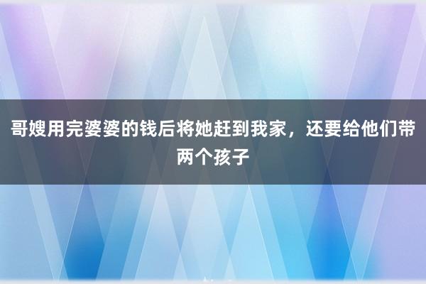 哥嫂用完婆婆的钱后将她赶到我家，还要给他们带两个孩子