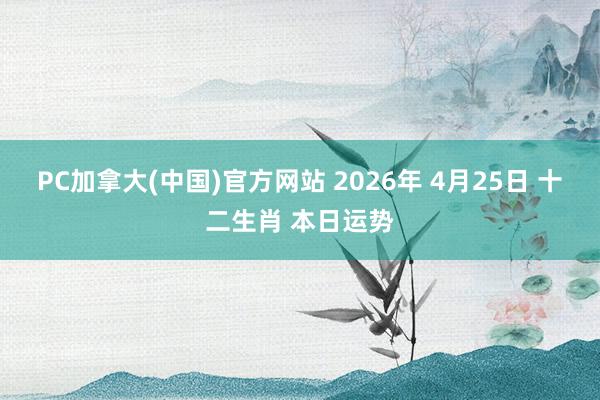 PC加拿大(中国)官方网站 2026年 4月25日 十二生肖 本日运势