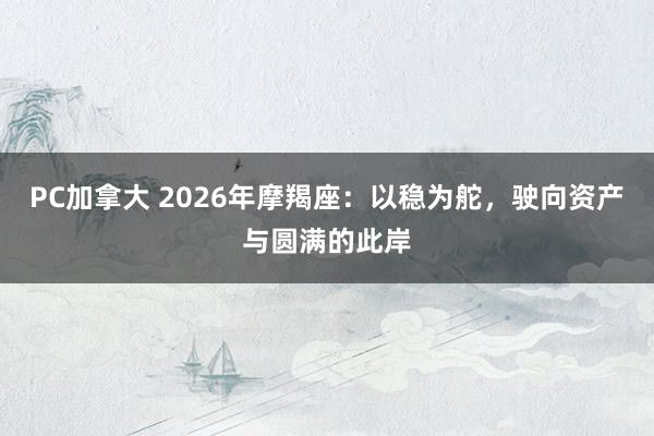 PC加拿大 2026年摩羯座：以稳为舵，驶向资产与圆满的此岸