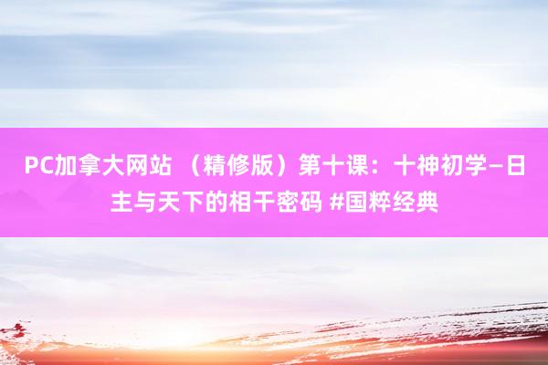 PC加拿大网站 （精修版）第十课：十神初学—日主与天下的相干密码 #国粹经典