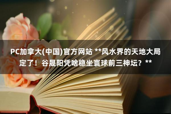 PC加拿大(中国)官方网站 **风水界的天地大局定了！谷晟阳凭啥稳坐寰球前三神坛？**
