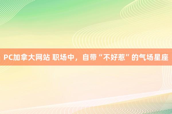 PC加拿大网站 职场中，自带“不好惹”的气场星座