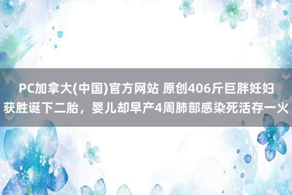 PC加拿大(中国)官方网站 原创406斤巨胖妊妇获胜诞下二胎，婴儿却早产4周肺部感染死活存一火