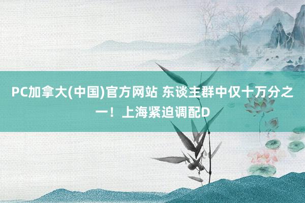 PC加拿大(中国)官方网站 东谈主群中仅十万分之一！上海紧迫调配D