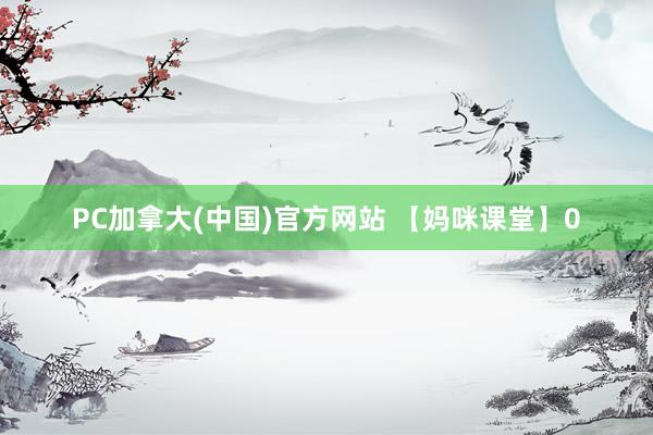 PC加拿大(中国)官方网站 【妈咪课堂】0