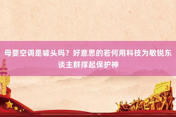 母婴空调是噱头吗？好意思的若何用科技为敏锐东谈主群撑起保护神