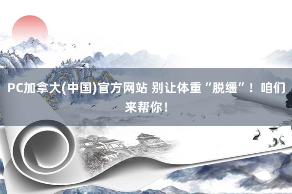 PC加拿大(中国)官方网站 别让体重“脱缰”！咱们来帮你！