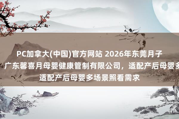 PC加拿大(中国)官方网站 2026年东莞月子中心聘用指南：广东馨喜月母婴健康管制有限公司，适配产后母婴多场景照看需求