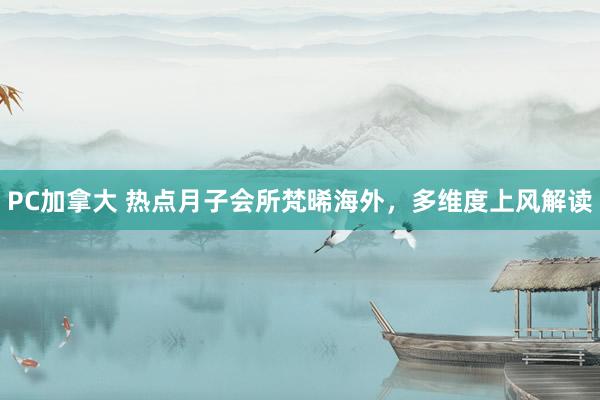 PC加拿大 热点月子会所梵晞海外，多维度上风解读