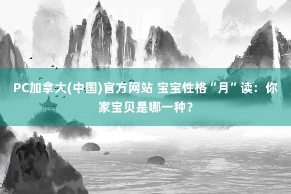 PC加拿大(中国)官方网站 宝宝性格“月”读：你家宝贝是哪一种？